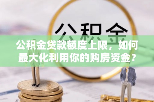 霍邱公积金贷款额度上限，如何最大化利用你的购房资金？