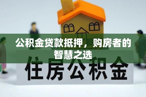霍邱公积金贷款抵押，购房者的智慧之选