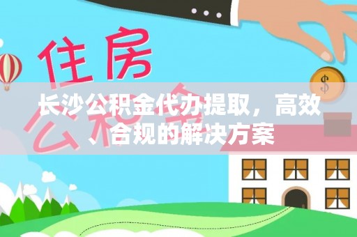 霍邱长沙公积金代办提取，高效、合规的解决方案