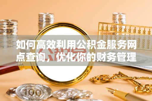 霍邱如何高效利用公积金服务网点查询，优化你的财务管理