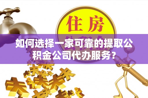霍邱如何选择一家可靠的提取公积金公司代办服务？