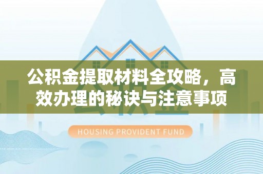霍邱公积金提取材料全攻略，高效办理的秘诀与注意事项