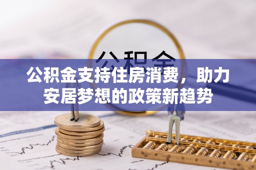 霍邱公积金支持住房消费，助力安居梦想的政策新趋势