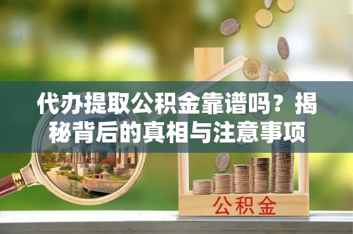 霍邱代办提取公积金靠谱吗？揭秘背后的真相与注意事项