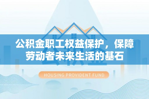 霍邱公积金职工权益保护，保障劳动者未来生活的基石