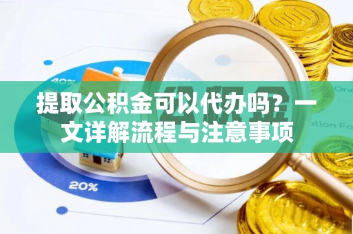 霍邱提取公积金可以代办吗？一文详解流程与注意事项