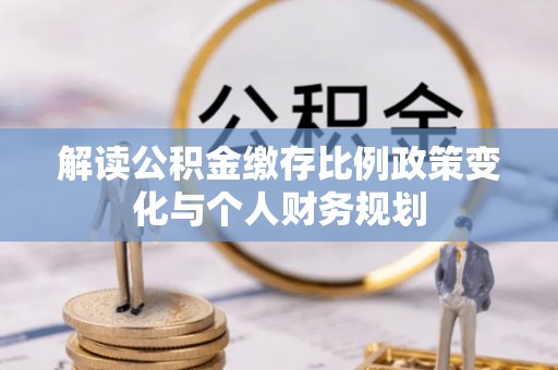 霍邱解读公积金缴存比例政策变化与个人财务规划