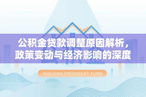 霍邱公积金贷款调整原因解析，政策变动与经济影响的深度探讨