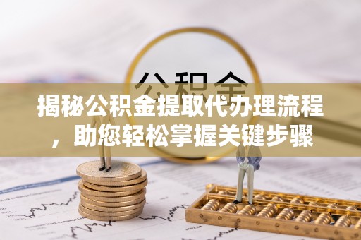 霍邱揭秘公积金提取代办理流程，助您轻松掌握关键步骤