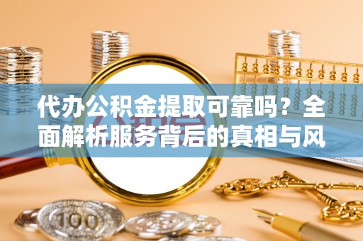霍邱代办公积金提取可靠吗？全面解析服务背后的真相与风险