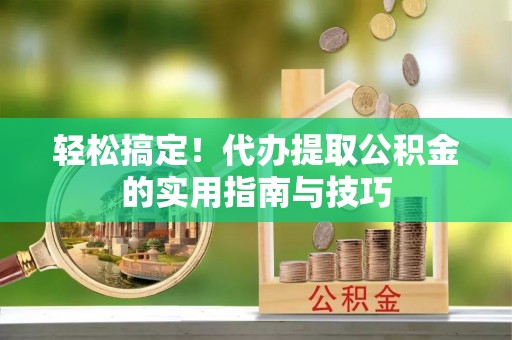 霍邱轻松搞定！代办提取公积金的实用指南与技巧