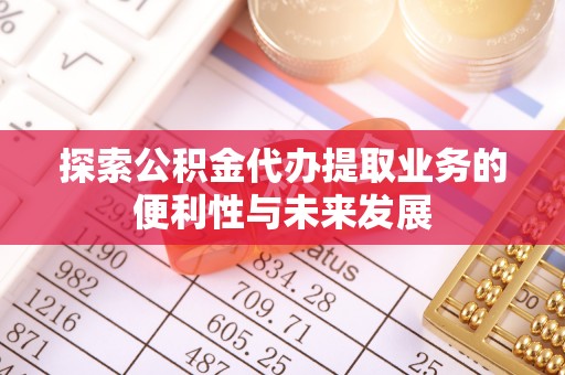 霍邱探索公积金代办提取业务的便利性与未来发展