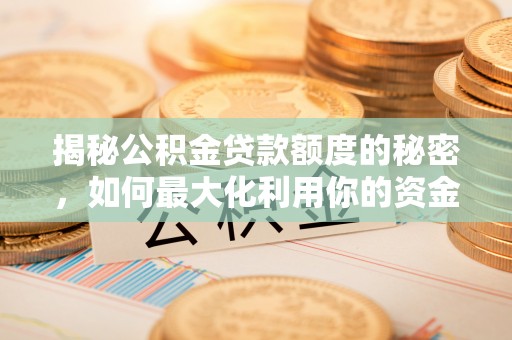 霍邱揭秘公积金贷款额度的秘密，如何最大化利用你的资金