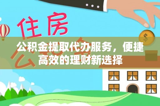 霍邱公积金提取代办服务，便捷高效的理财新选择
