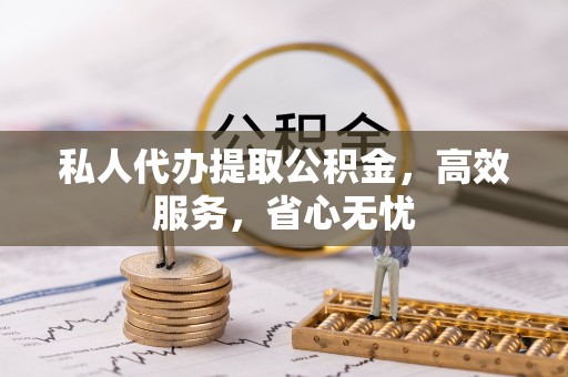 霍邱私人代办提取公积金，高效服务，省心无忧