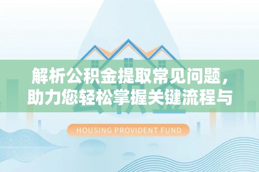 霍邱解析公积金提取常见问题，助力您轻松掌握关键流程与技巧