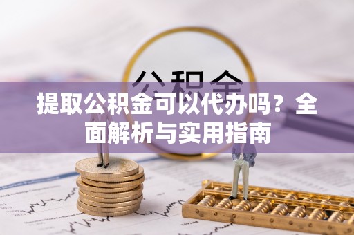 霍邱提取公积金可以代办吗？全面解析与实用指南