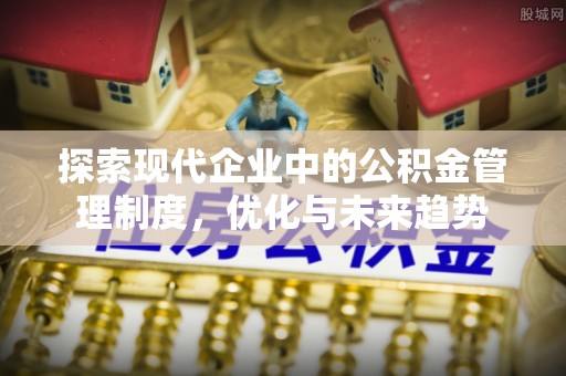 霍邱探索现代企业中的公积金管理制度，优化与未来趋势
