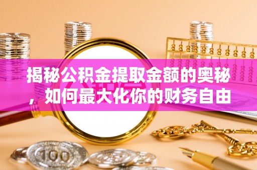 霍邱揭秘公积金提取金额的奥秘，如何最大化你的财务自由
