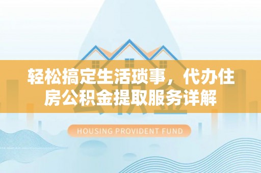 霍邱轻松搞定生活琐事，代办住房公积金提取服务详解