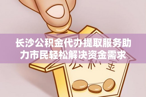 霍邱长沙公积金代办提取服务助力市民轻松解决资金需求