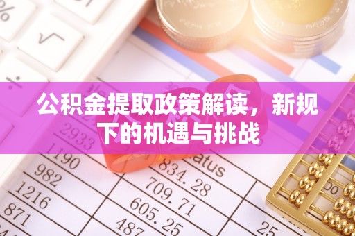 霍邱公积金提取政策解读，新规下的机遇与挑战