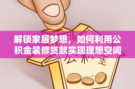 霍邱解锁家居梦想，如何利用公积金装修贷款实现理想空间