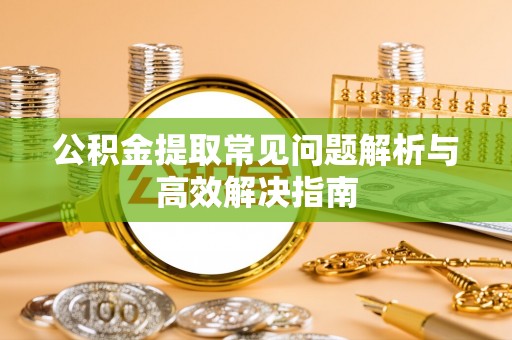 霍邱公积金提取常见问题解析与高效解决指南