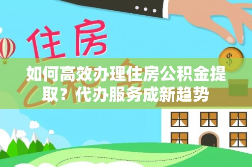 霍邱如何高效办理住房公积金提取？代办服务成新趋势