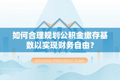 霍邱如何合理规划公积金缴存基数以实现财务自由？