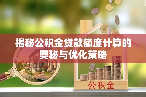 霍邱揭秘公积金贷款额度计算的奥秘与优化策略