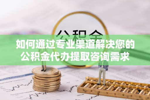 霍邱如何通过专业渠道解决您的公积金代办提取咨询需求