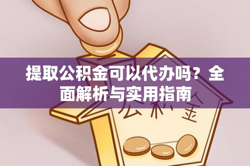 霍邱提取公积金可以代办吗？全面解析与实用指南