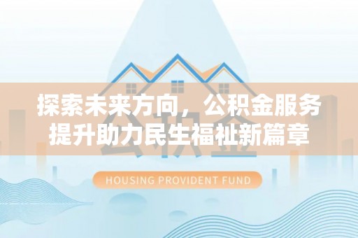 霍邱探索未来方向，公积金服务提升助力民生福祉新篇章
