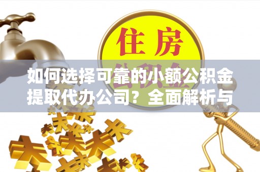 霍邱如何选择可靠的小额公积金提取代办公司？全面解析与实用指南