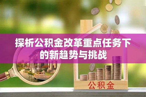 霍邱探析公积金改革重点任务下的新趋势与挑战