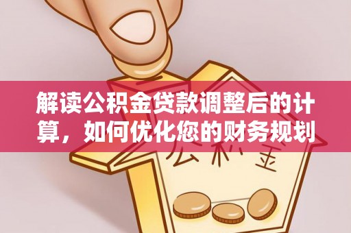 霍邱解读公积金贷款调整后的计算，如何优化您的财务规划