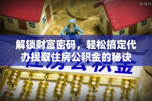 霍邱解锁财富密码，轻松搞定代办提取住房公积金的秘诀