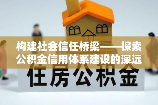 霍邱构建社会信任桥梁——探索公积金信用体系建设的深远意义