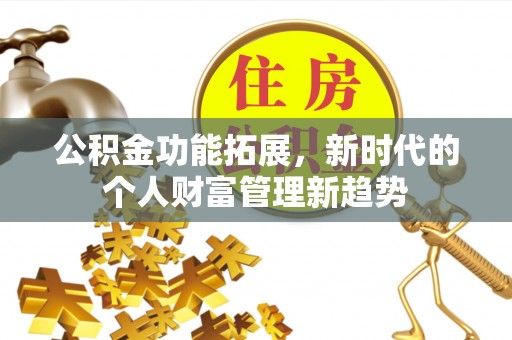 霍邱公积金功能拓展，新时代的个人财富管理新趋势