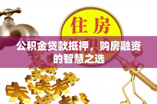 霍邱公积金贷款抵押，购房融资的智慧之选