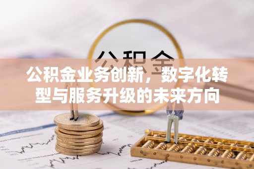 霍邱公积金业务创新，数字化转型与服务升级的未来方向