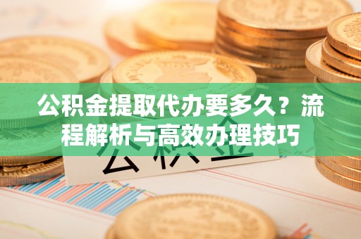 霍邱公积金提取代办要多久？流程解析与高效办理技巧