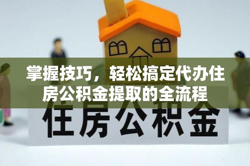 霍邱掌握技巧，轻松搞定代办住房公积金提取的全流程
