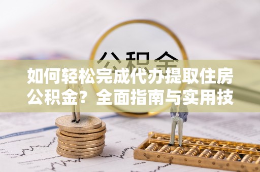 霍邱如何轻松完成代办提取住房公积金？全面指南与实用技巧