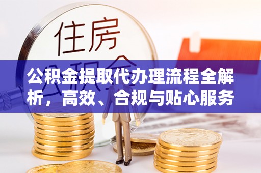 霍邱公积金提取代办理流程全解析，高效、合规与贴心服务