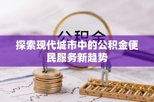 霍邱探索现代城市中的公积金便民服务新趋势