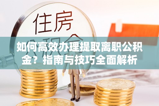 霍邱如何高效办理提取离职公积金？指南与技巧全面解析