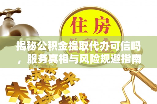 霍邱揭秘公积金提取代办可信吗，服务真相与风险规避指南
