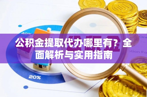 霍邱公积金提取代办哪里有？全面解析与实用指南